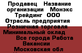 Продавец › Название организации ­ Монэкс Трейдинг, ООО › Отрасль предприятия ­ Розничная торговля › Минимальный оклад ­ 11 000 - Все города Работа » Вакансии   . Московская обл.,Красноармейск г.